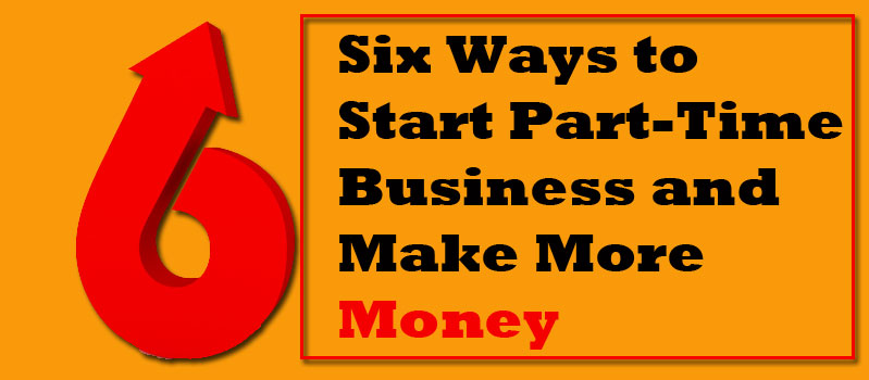 Six Ways To Start Part-Time Business And Make More Money